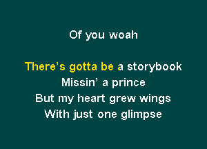 0f you woah

There s gotta be a storybook

Missin' a prince
But my heart grew wings
With just one glimpse