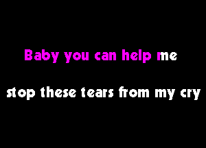 Baby you can help me

stop these tears from my cry