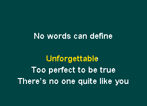 No words can define

Unforgettable
Too perfect to be true
There's no one quite like you