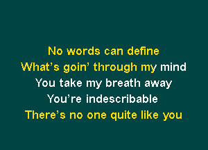No words can define
Whatos goino through my mind

You take my breath away
You're indescribable
Thereos no one quite like you