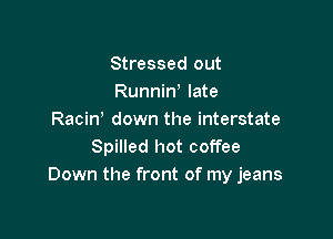 Stressed out
Runniw late

Racin down the interstate
Spilled hot coffee
Down the front of my jeans
