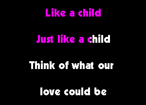Like a child

Just like a child

Think of what our

love could be