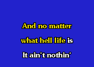 And no matter

what hell life is

It ain't nothin'