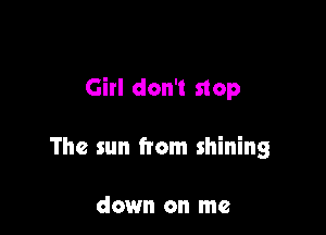Girl don't stop

The sun from shining

down on me