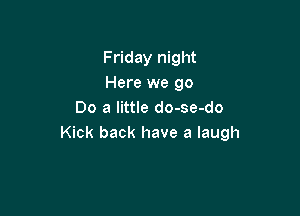 Friday night
Here we go

Do a little do-se-do
Kick back have a laugh