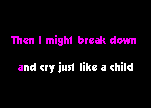 Then I might break down

and cry iust like a child