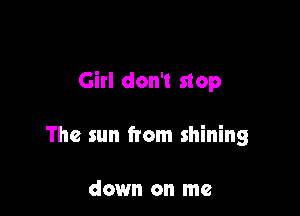 Girl don't stop

The sun from shining

down on me