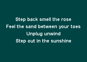 Step back smell the rose
Feel the sand between your toes

Unplug unwind
Step out in the sunshine