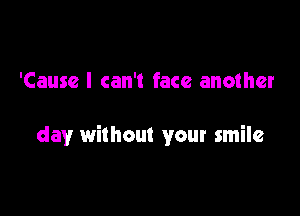 'Cause I can't face another

day without your smile