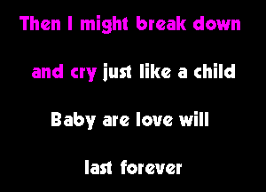 Then I might break down

and cry iust like a child
Baby ate love will

last forever