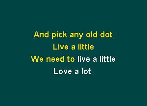 And pick any old dot
Live a little

We need to live a little
Love a lot