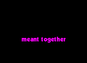 meant together