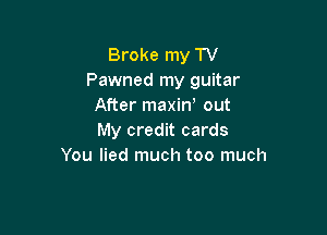 Broke my TV
Pawned my guitar
After maxiw out

My credit cards
You lied much too much