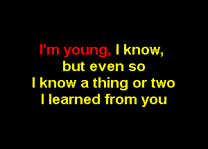 I'm young, I know,
but even so

I know a thing or two
I learned from you