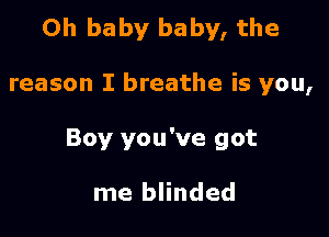 Oh baby baby, the

reason I breathe is you,
Boy you've got

me blinded