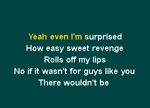 Yeah even I'm surprised
How easy sweet revenge

Rolls off my lips
No if it wasn't for guys like you
There wouldn't be