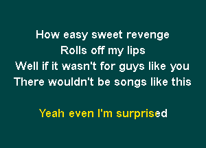 How easy sweet revenge
Rolls off my lips
Well if it wasn't for guys like you

There wouldn't be songs like this

Yeah even I'm surprised