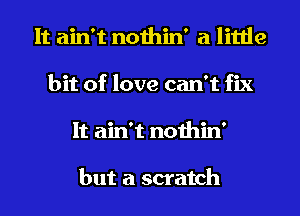 It ain't nothin' a little
bit of love can't fix
It ain't nothin'

but a scratch