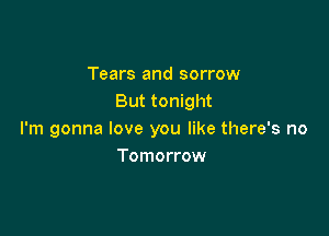 Tears and sorrow
But tonight

I'm gonna love you like there's no
Tomorrow