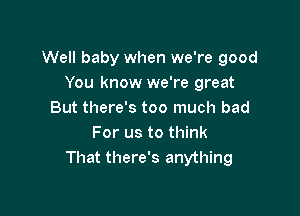 Well baby when we're good
You know we're great

But there's too much bad
For us to think
That there's anything