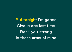 But tonight I'm gonna

Give in one last time
Rock you strong
In these arms of mine
