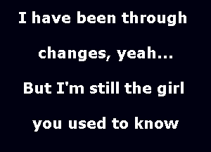 I have been through

changes, yeah...

But I'm still the girl

you used to know