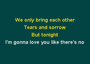 We only bring each other
Tears and sorrow

But tonight
I'm gonna love you like there's no