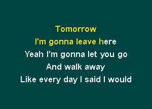 Tomorrow
I'm gonna leave here

Yeah I'm gonna let you go
And walk away
Like every day I said I would