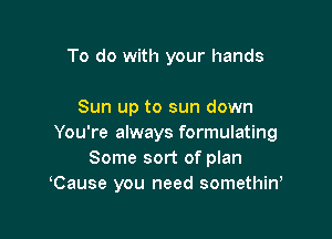 To do with your hands

Sun up to sun down

You're always formulating
Some sort of plan
Cause you need somethiw