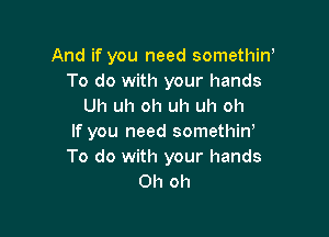 And if you need somethiw
To do with your hands
Uh uh oh uh uh oh

If you need somethiw
To do with your hands
Oh oh