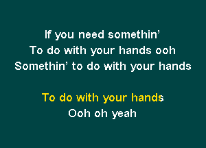 If you need somethiw
To do with your hands ooh
Somethint to do with your hands

To do with your hands
Ooh oh yeah