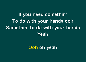 If you need somethiw
To do with your hands ooh
Somethiw to do with your hands

Yeah

Ooh oh yeah