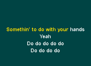 Somethiw to do with your hands

Yeah
Do do do do do
Do do do do