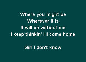 Where you might be
Wherever it is
It will be without me

I keep thinkin' I'll come home

Girl I don't know