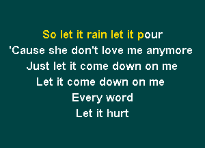 So let it rain let it pour
'Cause she don't love me anymore
Just let it come down on me

Let it come down on me
Every word
Let it hurt