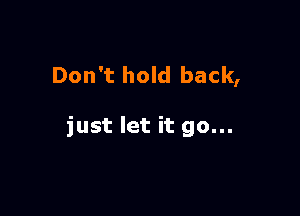 Don't hold back,

just let it go...
