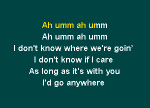 Ah umm ah umm
Ah umm ah umm
I don't know where we're goin,

I don't know ifl care
As long as it's with you
I'd go anywhere