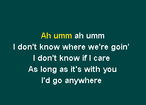 Ah umm ah umm
I don't know where we're goin

I don't know ifl care
As long as it's with you
I'd go anywhere