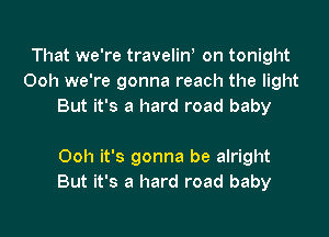 That we're travelin! on tonight
Ooh we're gonna reach the light
But it's a hard road baby

Ooh it's gonna be alright
But it's a hard road baby