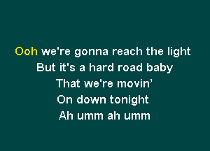 Ooh we're gonna reach the light
But it's a hard road baby

That we're movin,
On down tonight
Ah umm ah umm