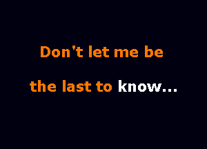 Don't let me be

the last to know...