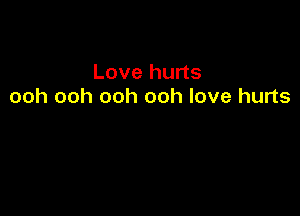 Love hurts
ooh ooh ooh ooh love hurts