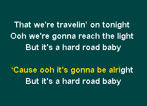 That we're travelin! on tonight
Ooh we're gonna reach the light
But it's a hard road baby

(Cause ooh it's gonna be alright
But it's a hard road baby