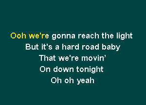 Ooh we're gonna reach the light
But it's a hard road baby

That we're moviw
On down tonight
Oh oh yeah