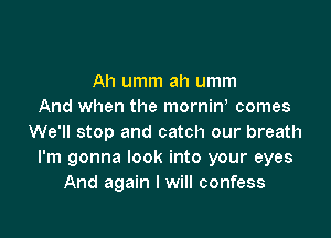 Ah umm ah umm
And when the mornin comes

We'll stop and catch our breath
I'm gonna look into your eyes
And again I will confess