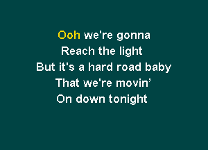 Ooh we're gonna
Reach the light
But it's a hard road baby

That we're movin,
On down tonight