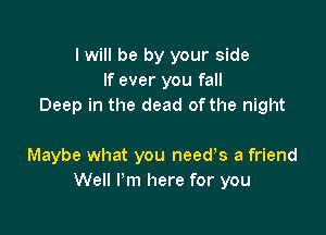I will be by your side
If ever you fall
Deep in the dead of the night

Maybe what you needs a friend
We I'm here for you