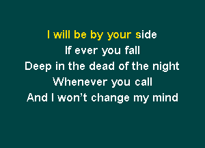 I will be by your side
If ever you fall
Deep in the dead ofthe night

Whenever you call
And I won't change my mind