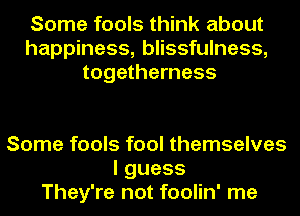 Some fools think about
happiness, blissfulness,
togetherness

Some fools fool themselves
lguess
They're not foolin' me