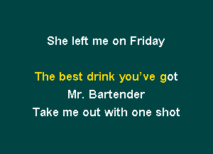 She left me on Friday

The best drink youWe got
Mr. Bartender
Take me out with one shot